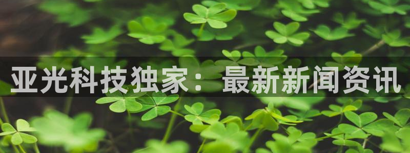 亚光科技独家：最新新闻资讯