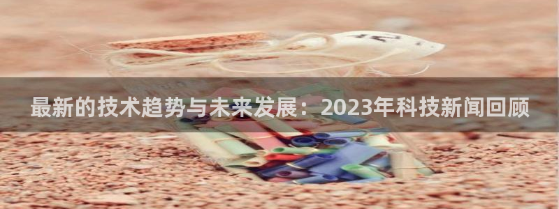 最新的技术趋势与未来发展：2023年科技新闻回顾