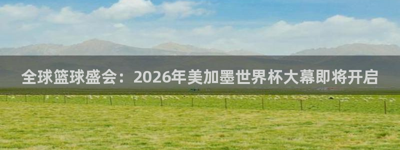 全球篮球盛会：2026年美加墨世界杯大幕即将开启