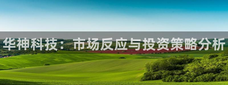 华神科技：市场反应与投资策略分析