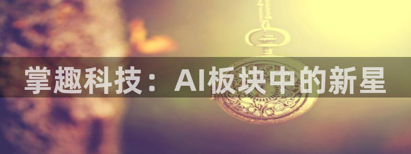 掌趣科技：AI板块中的新星