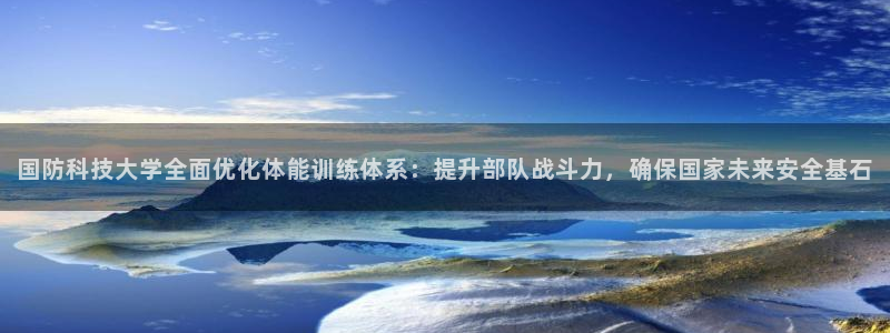 国防科技大学全面优化体能训练体系：提升部队战斗力，确保国家未来安全基石