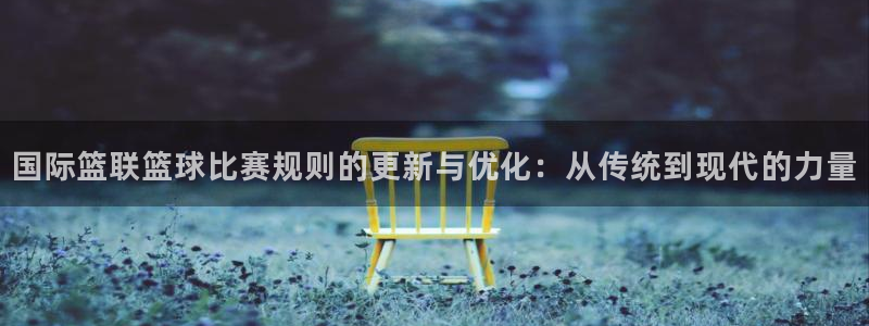 国际篮联篮球比赛规则的更新与优化：从传统到现代的力量