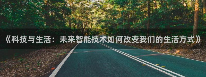 《科技与生活：未来智能技术如何改变我们的生活方式》