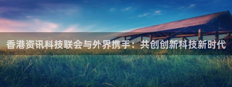 香港资讯科技联会与外界携手：共创创新科技新时代