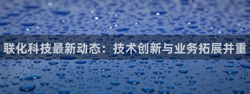 联化科技最新动态：技术创新与业务拓展并重