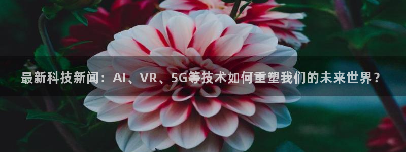 最新科技新闻：AI、VR、5G等技术如何重塑我们的未来世界？